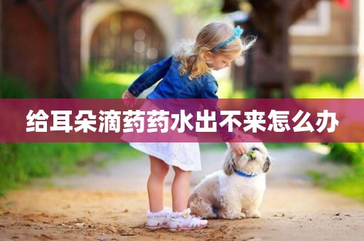 給耳朵滴藥藥水出不來怎么辦