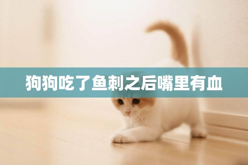 狗狗吃了魚刺之后嘴里有血