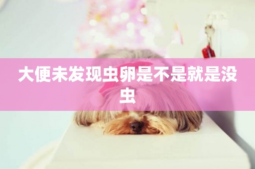 大便未發現蟲卵是不是就是沒蟲