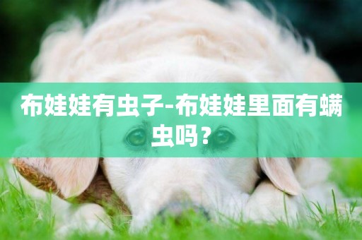 布娃娃有蟲子-布娃娃里面有螨蟲嗎？