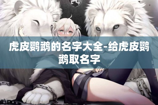 虎皮鸚鵡的名字大全-給虎皮鸚鵡取名字