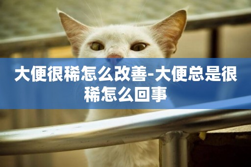 大便很稀怎么改善-大便總是很稀怎么回事