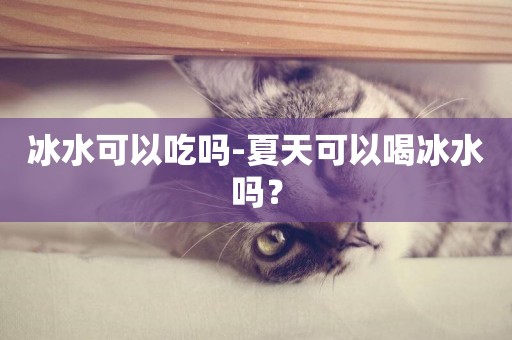 冰水可以吃嗎-夏天可以喝冰水嗎？