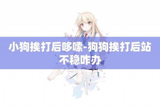 小狗挨打后哆嗦-狗狗挨打后站不穩咋辦