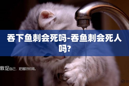 吞下魚刺會死嗎-吞魚刺會死人嗎?