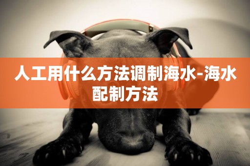 人工用什么方法調制海水-海水配制方法