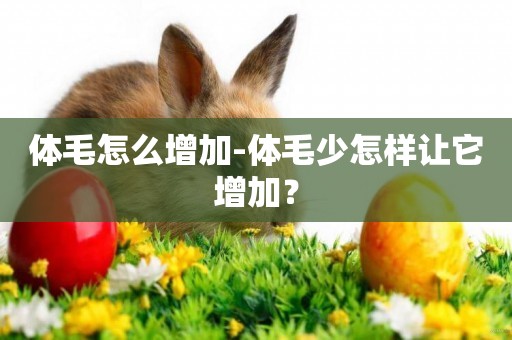體毛怎么增加-體毛少怎樣讓它增加？
