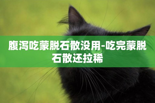 腹瀉吃蒙脫石散沒用-吃完蒙脫石散還拉稀
