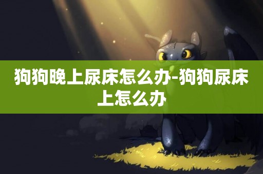 狗狗晚上尿床怎么辦-狗狗尿床上怎么辦