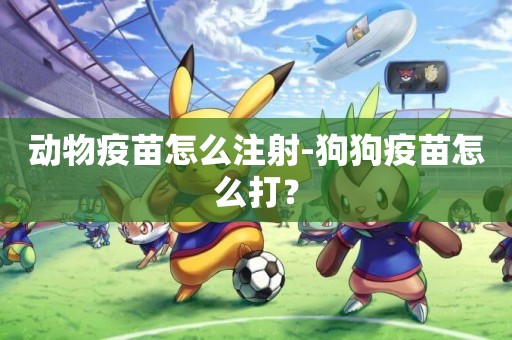 動物疫苗怎么注射-狗狗疫苗怎么打？