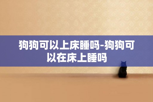 狗狗可以上床睡嗎-狗狗可以在床上睡嗎