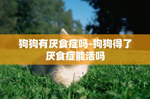 狗狗有厭食癥嗎-狗狗得了厭食癥能活嗎