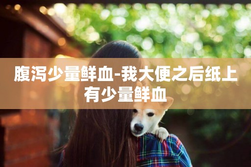 腹瀉少量鮮血-我大便之后紙上有少量鮮血