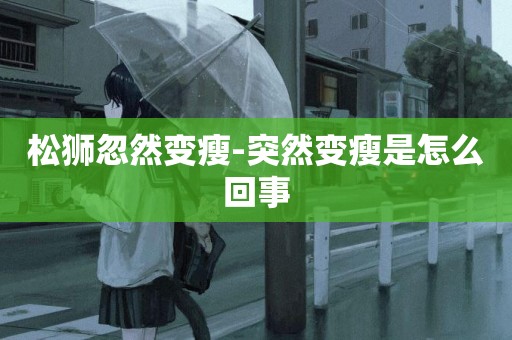 松獅忽然變瘦-突然變瘦是怎么回事