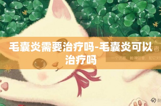 毛囊炎需要治療嗎-毛囊炎可以治療嗎