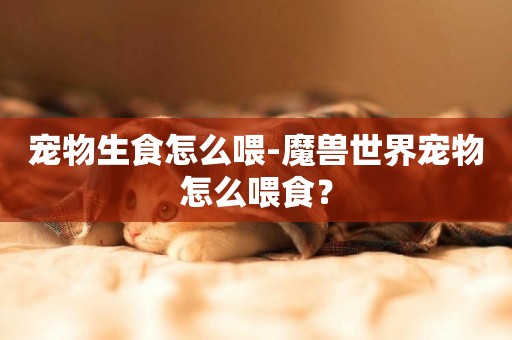 寵物生食怎么喂-魔獸世界寵物怎么喂食？