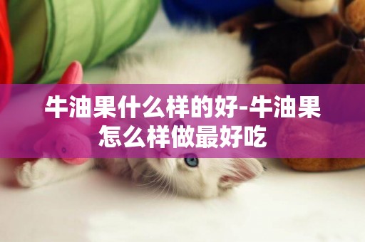 牛油果什么樣的好-牛油果怎么樣做最好吃