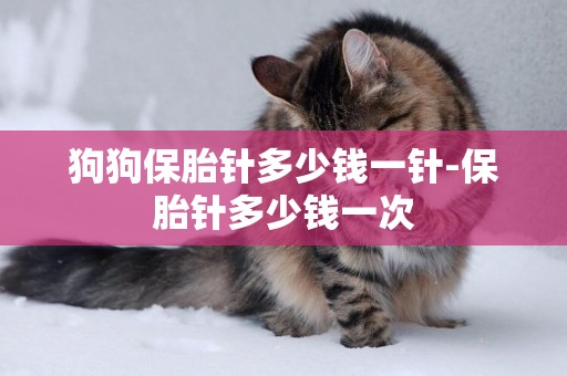 狗狗保胎針多少錢一針-保胎針多少錢一次