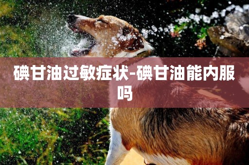 碘甘油過敏癥狀-碘甘油能內服嗎