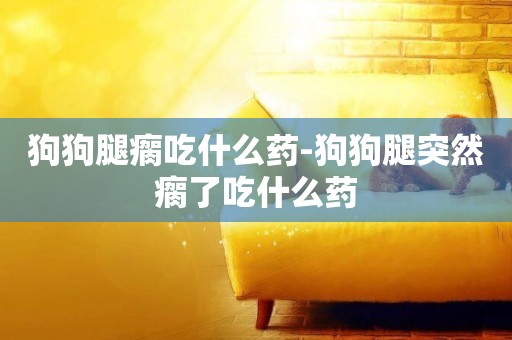 狗狗腿瘸吃什么藥-狗狗腿突然瘸了吃什么藥