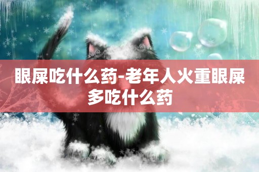 眼屎吃什么藥-老年人火重眼屎多吃什么藥
