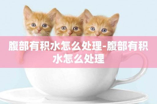 腹部有積水怎么處理-腹部有積水怎么處理