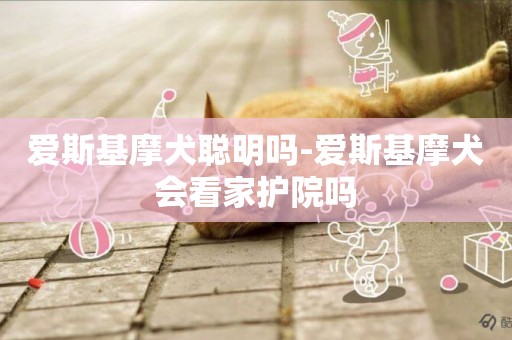 愛斯基摩犬聰明嗎-愛斯基摩犬會看家護院嗎