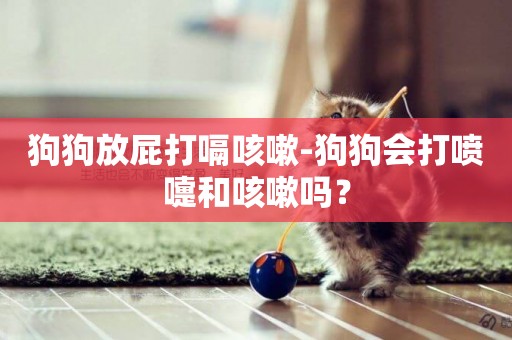 狗狗放屁打嗝咳嗽-狗狗會打噴嚏和咳嗽嗎？