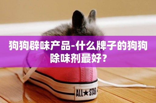 狗狗辟味產品-什么牌子的狗狗除味劑最好？