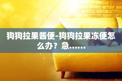 狗狗拉果醬便-狗狗拉果凍便怎么辦？急……