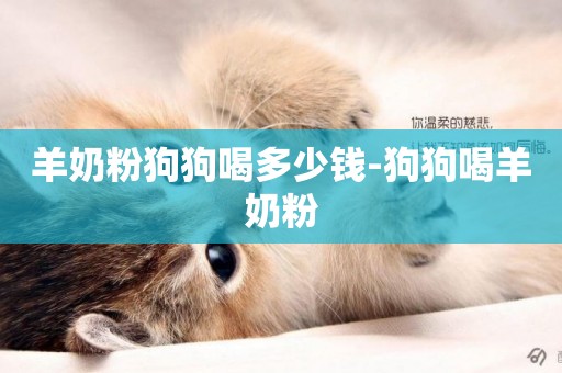 羊奶粉狗狗喝多少錢-狗狗喝羊奶粉