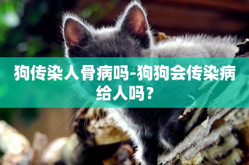狗傳染人骨病嗎-狗狗會傳染病給人嗎？