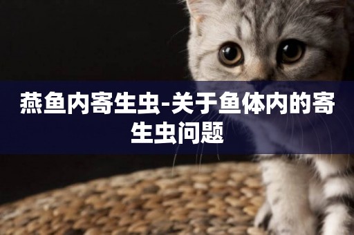 燕魚內寄生蟲-關于魚體內的寄生蟲問題