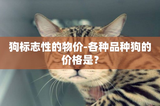 狗標志性的物價-各種品種狗的價格是？