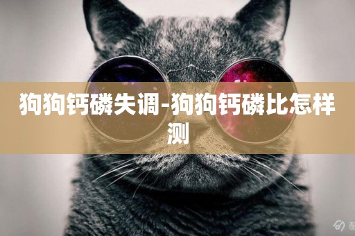 狗狗鈣磷失調-狗狗鈣磷比怎樣測