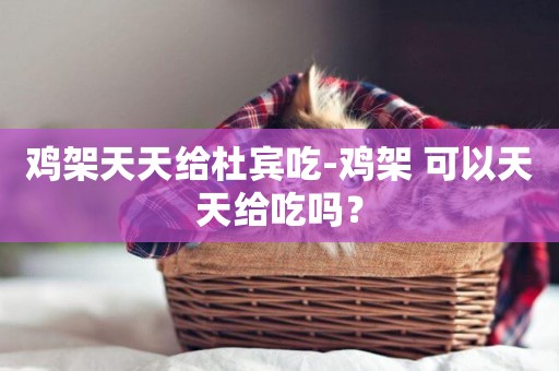 雞架天天給杜賓吃-雞架 可以天天給吃嗎？