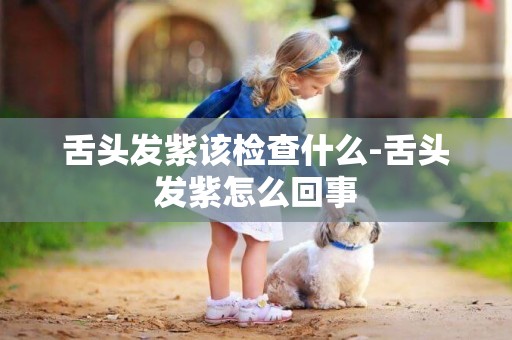 舌頭發紫該檢查什么-舌頭發紫怎么回事