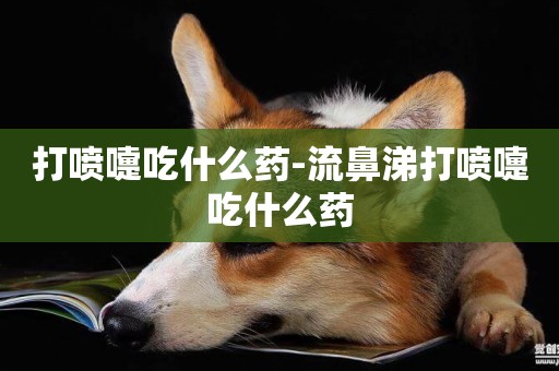 打噴嚏吃什么藥-流鼻涕打噴嚏吃什么藥