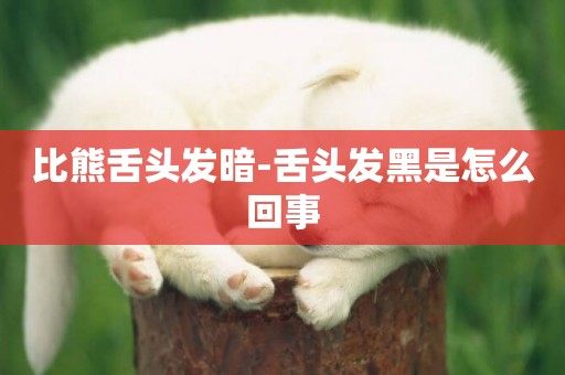 比熊舌頭發暗-舌頭發黑是怎么回事