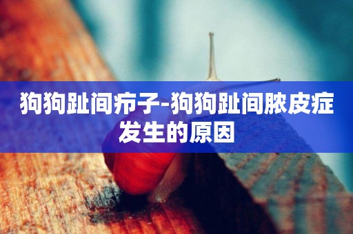 狗狗趾間癤子-狗狗趾間膿皮癥發生的原因