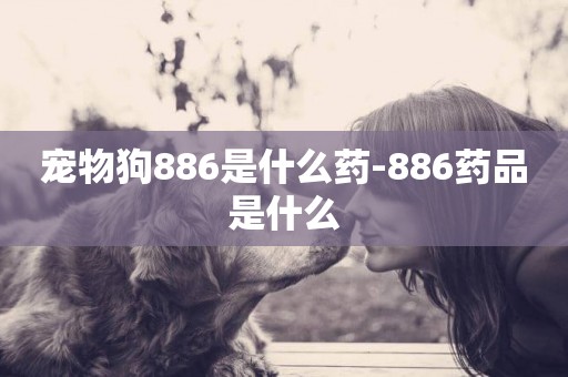 寵物狗886是什么藥-886藥品是什么
