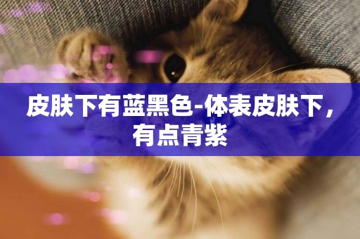 皮膚下有藍黑色-體表皮膚下，有點青紫
