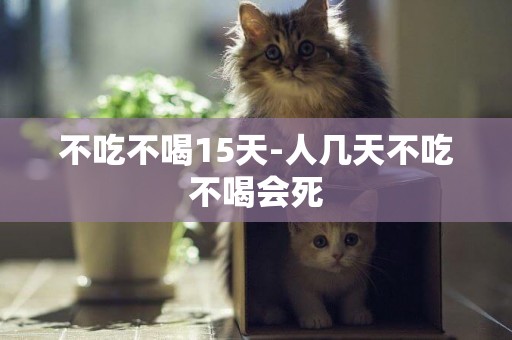 不吃不喝15天-人幾天不吃不喝會死