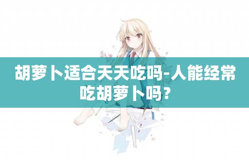 胡蘿卜適合天天吃嗎-人能經常吃胡蘿卜嗎？