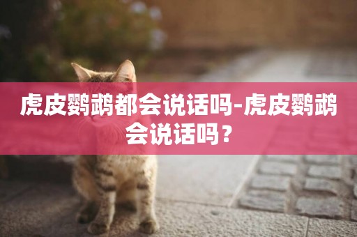 虎皮鸚鵡都會說話嗎-虎皮鸚鵡會說話嗎？