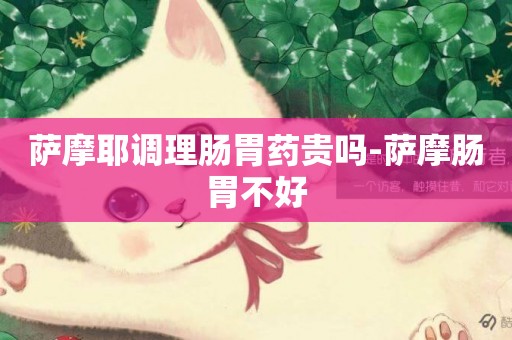 薩摩耶調理腸胃藥貴嗎-薩摩腸胃不好