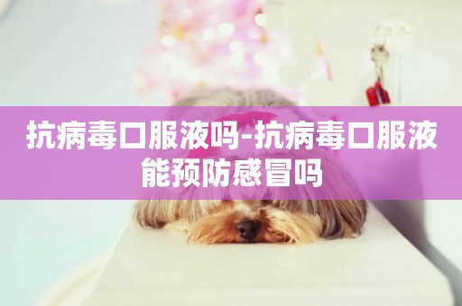 抗病毒口服液嗎-抗病毒口服液能預防感冒嗎