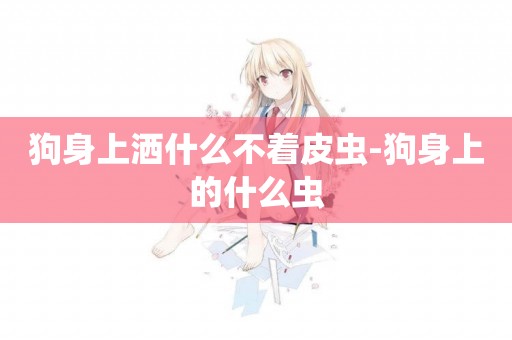狗身上灑什么不著皮蟲-狗身上的什么蟲