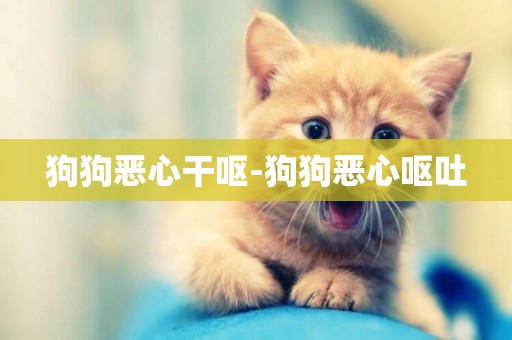狗狗惡心干嘔-狗狗惡心嘔吐