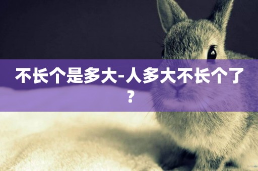 不長個是多大-人多大不長個了？